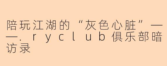 陪玩江湖的“灰色心脏”——.ryclub俱乐部暗访录