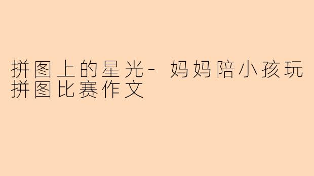 拼图上的星光-妈妈陪小孩玩拼图比赛作文