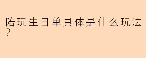 陪玩生日单具体是什么玩法？