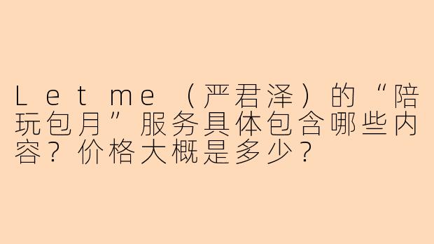 Letme(严君泽)的“陪玩包月”服务具体包含哪些内容?价格大概是多少?