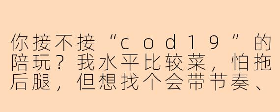 你接不接“cod19”的陪玩？我水平比较菜，怕拖后腿，但想找个会带节奏、能指挥的搭档。