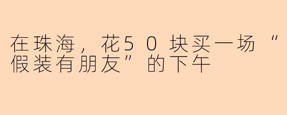 在珠海,花50块买一场“假装有朋友”的下午