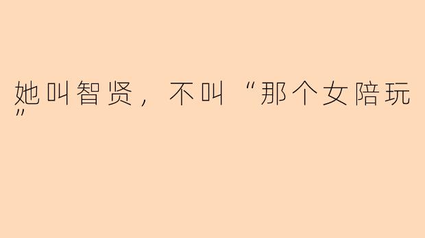 她叫智贤,不叫“那个女陪玩”
