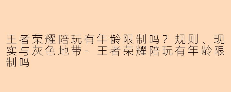 王者荣耀陪玩有年龄限制吗?规则、现实与灰色地带-王者荣耀陪玩有年龄限制吗