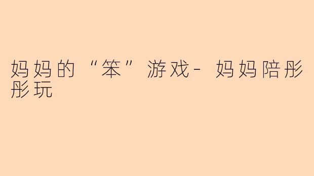妈妈的“笨”游戏-妈妈陪彤彤玩