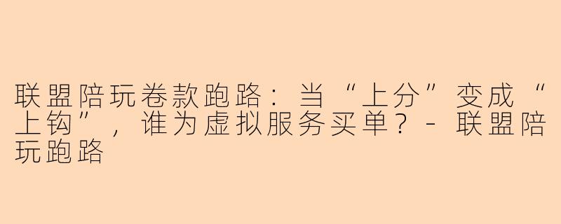 联盟陪玩卷款跑路:当“上分”变成“上钩”,谁为虚拟服务买单?-联盟陪玩跑路