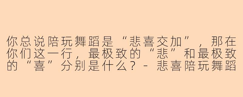 你总说陪玩舞蹈是“悲喜交加”,那在你们这一行,最极致的“悲”和最极致的“喜”分别是什么?-悲喜陪玩舞蹈
