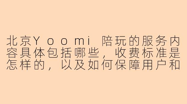 北京Yoomi陪玩的服务内容具体包括哪些,收费标准是怎样的,以及如何保障用户和陪玩人员双方的权益与安全?