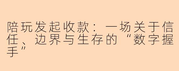 陪玩发起收款:一场关于信任、边界与生存的“数字握手”