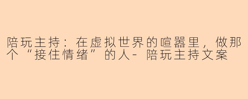 陪玩主持：在虚拟世界的喧嚣里，做那个“接住情绪”的人-陪玩主持文案