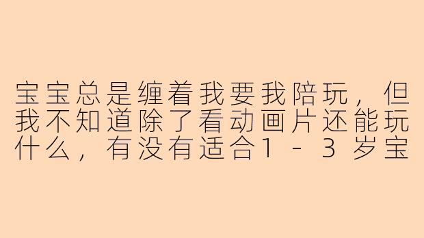 宝宝总是缠着我要我陪玩,但我不知道除了看动画片还能玩什么,有没有适合1-3岁宝宝的、能锻炼能力又简单好上手的陪玩活动?