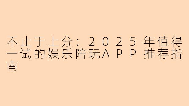 不止于上分:2025年值得一试的娱乐陪玩APP推荐指南