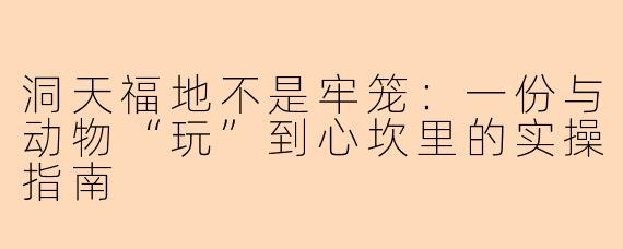 洞天福地不是牢笼:一份与动物“玩”到心坎里的实操指南