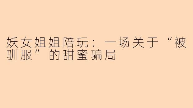 妖女姐姐陪玩：一场关于“被驯服”的甜蜜骗局