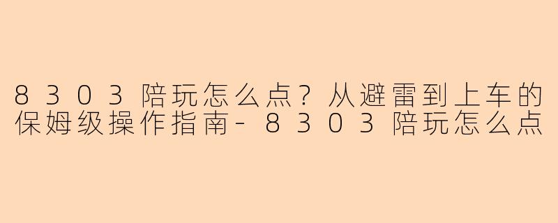 8303陪玩怎么点？从避雷到上车的保姆级操作指南-8303陪玩怎么点