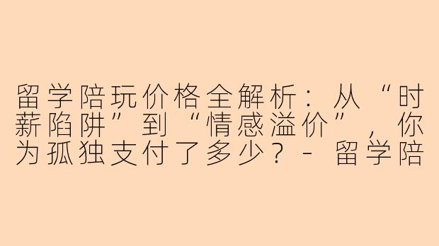 留学陪玩价格全解析:从“时薪陷阱”到“情感溢价”,你为孤独支付了多少?-留学陪玩价格