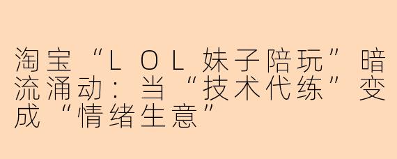 淘宝“LOL妹子陪玩”暗流涌动:当“技术代练”变成“情绪生意”