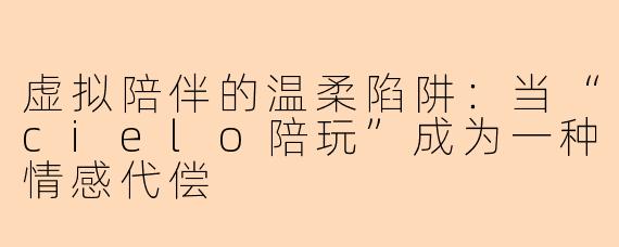 虚拟陪伴的温柔陷阱:当“cielo陪玩”成为一种情感代偿