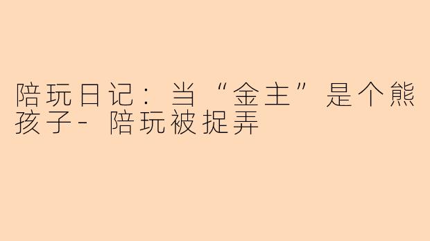 陪玩日记:当“金主”是个熊孩子-陪玩被捉弄