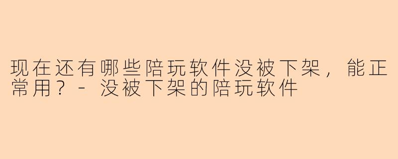 现在还有哪些陪玩软件没被下架,能正常用?-没被下架的陪玩软件