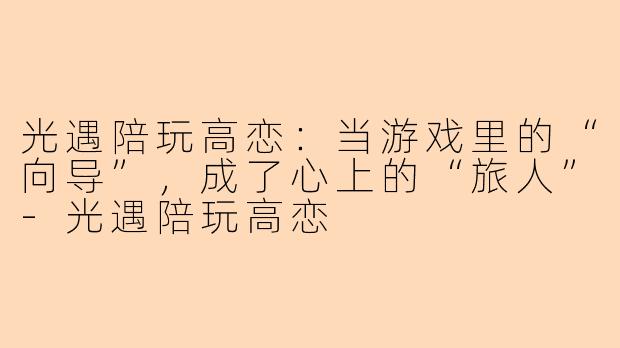 光遇陪玩高恋:当游戏里的“向导”,成了心上的“旅人”-光遇陪玩高恋