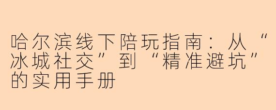 哈尔滨线下陪玩指南:从“冰城社交”到“精准避坑”的实用手册
