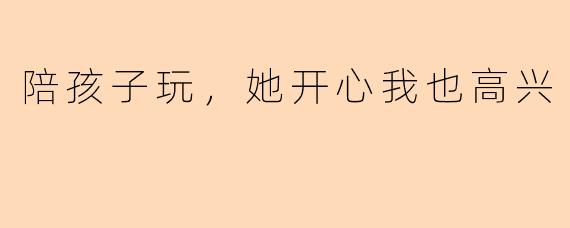 陪孩子玩,她开心我也高兴