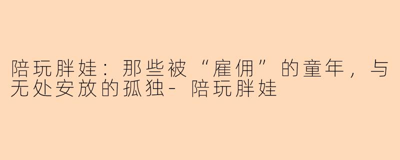 陪玩胖娃：那些被“雇佣”的童年，与无处安放的孤独-陪玩胖娃