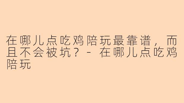 在哪儿点吃鸡陪玩最靠谱，而且不会被坑？-在哪儿点吃鸡陪玩
