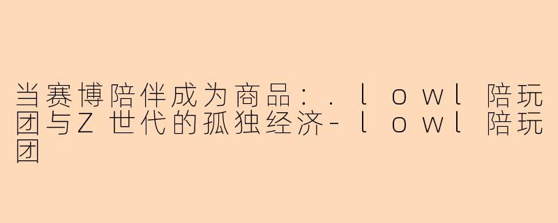 当赛博陪伴成为商品:.lowl陪玩团与Z世代的孤独经济-lowl陪玩团
