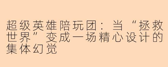 超级英雄陪玩团:当“拯救世界”变成一场精心设计的集体幻觉
