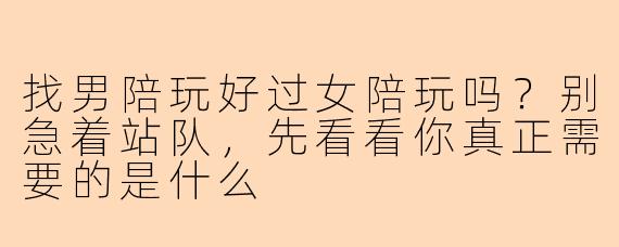 找男陪玩好过女陪玩吗？别急着站队，先看看你真正需要的是什么