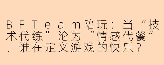 BFTeam陪玩:当“技术代练”沦为“情感代餐”,谁在定义游戏的快乐?