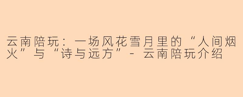 云南陪玩:一场风花雪月里的“人间烟火”与“诗与远方”-云南陪玩介绍