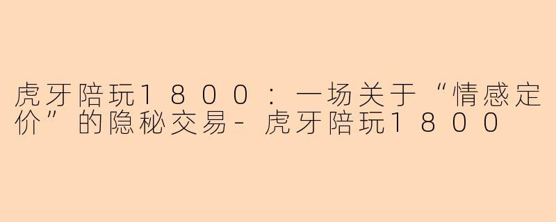 虎牙陪玩1800:一场关于“情感定价”的隐秘交易-虎牙陪玩1800