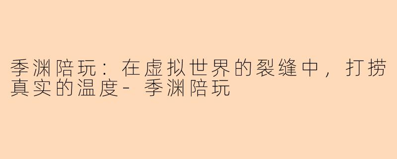 季渊陪玩:在虚拟世界的裂缝中,打捞真实的温度-季渊陪玩