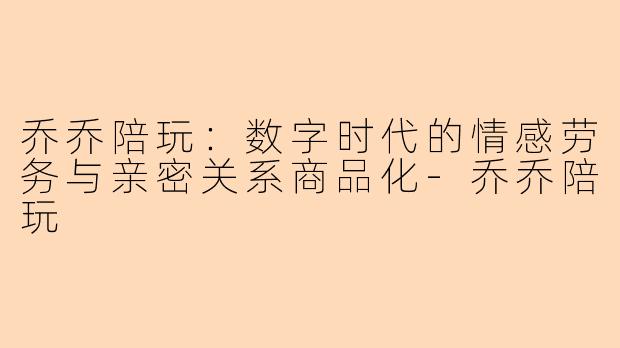乔乔陪玩:数字时代的情感劳务与亲密关系商品化-乔乔陪玩
