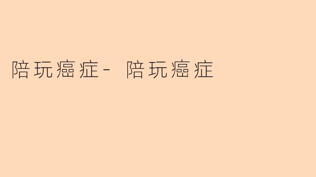 陪玩癌症-陪玩癌症