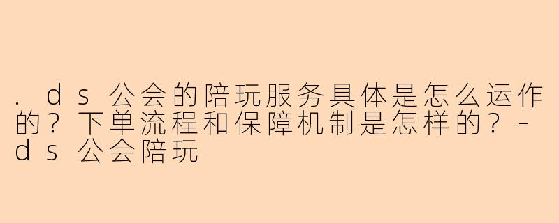 .ds公会的陪玩服务具体是怎么运作的？下单流程和保障机制是怎样的？