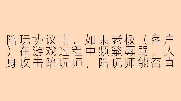 陪玩协议中,如果老板(客户)在游戏过程中频繁辱骂、人身攻击陪玩师,陪玩师能否直接终止服务并主张全部服务费?协议里需要写什么条款来保障双方权益?-陪玩协议内容