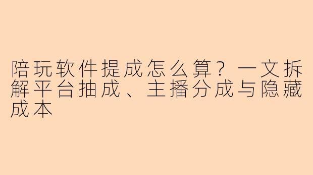 陪玩软件提成怎么算?一文拆解平台抽成、主播分成与隐藏成本