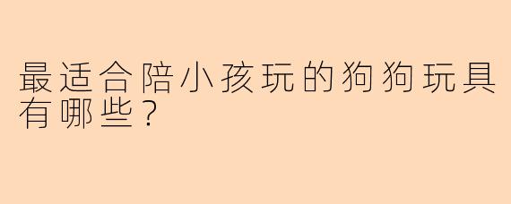 最适合陪小孩玩的狗狗玩具有哪些?