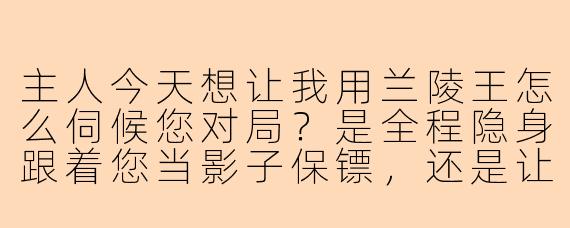 主人今天想让我用兰陵王怎么伺候您对局？是全程隐身跟着您当影子保镖，还是让我去对面野区当猎犬，把他们的打野咬到不敢出高地？