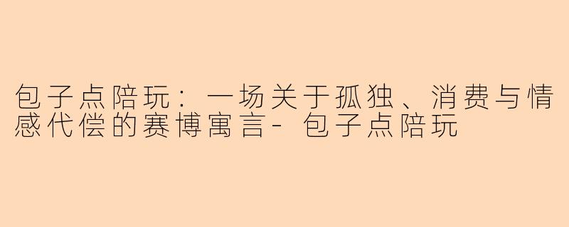 包子点陪玩：一场关于孤独、消费与情感代偿的赛博寓言-包子点陪玩