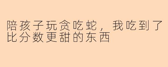 陪孩子玩贪吃蛇，我吃到了比分数更甜的东西
