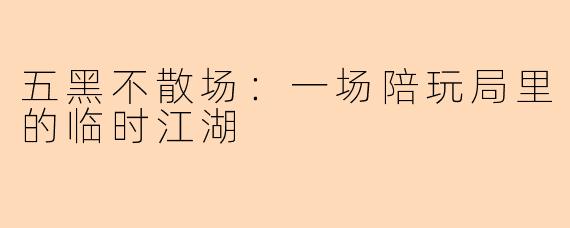 五黑不散场:一场陪玩局里的临时江湖