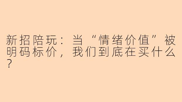 新招陪玩:当“情绪价值”被明码标价,我们到底在买什么?