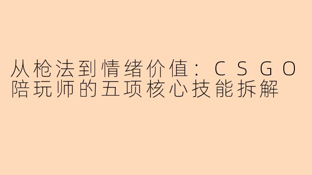 从枪法到情绪价值：CSGO陪玩师的五项核心技能拆解