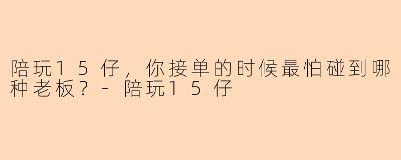 陪玩15仔，你接单的时候最怕碰到哪种老板？