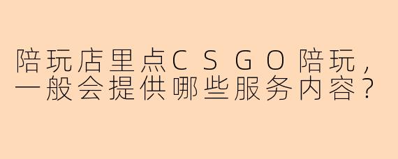 陪玩店里点CSGO陪玩,一般会提供哪些服务内容?